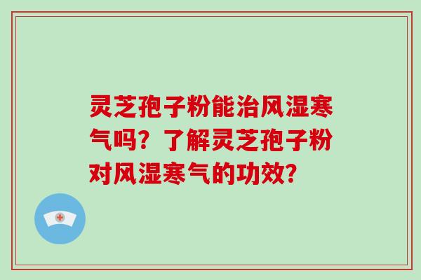 灵芝孢子粉能治风湿寒气吗?了解灵芝孢子粉对风湿寒气的功效?-第1张图片-灵芝大师 灵芝孢子粉能治风湿寒气吗?了解灵芝孢子粉对风湿寒气的功效?-第1张图片-灵芝大师