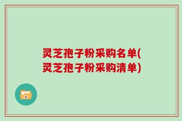 灵芝孢子粉采购名单(灵芝孢子粉采购清单)