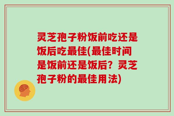 灵芝孢子粉饭前吃还是饭后吃最佳(最佳时间是饭前还是饭后？灵芝孢子粉的最佳用法)