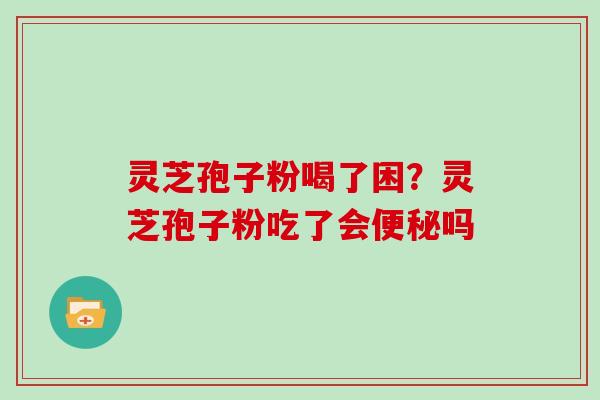 灵芝孢子粉喝了困？灵芝孢子粉吃了会便秘吗