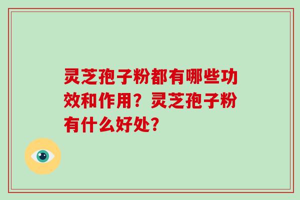 灵芝孢子粉都有哪些功效和作用？灵芝孢子粉有什么好处？