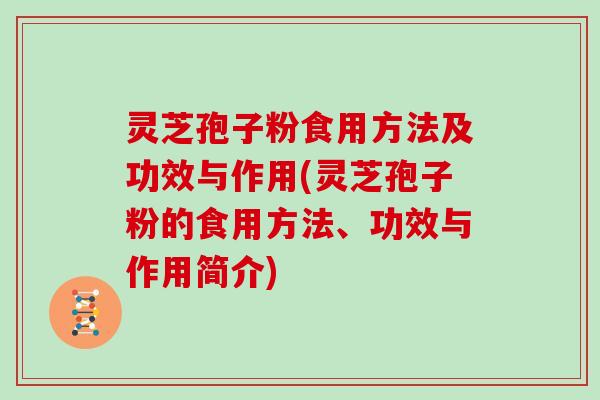 灵芝孢子粉食用方法及功效与作用(灵芝孢子粉的食用方法、功效与作用简介)