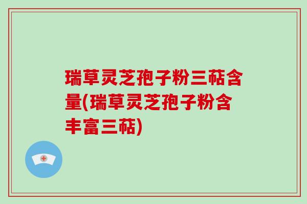 瑞草灵芝孢子粉三萜含量(瑞草灵芝孢子粉含丰富三萜)