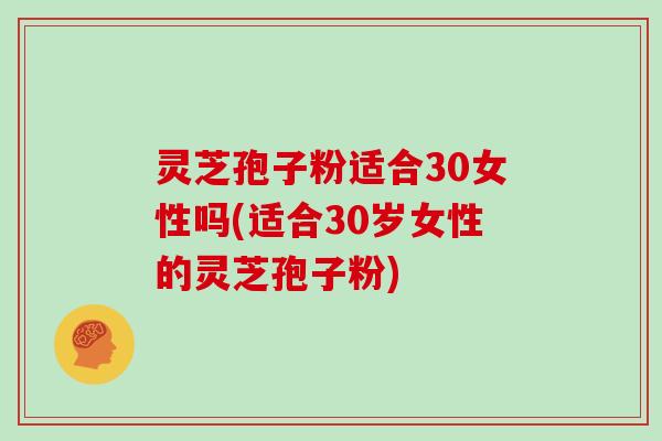 灵芝孢子粉适合30女性吗(适合30岁女性的灵芝孢子粉)