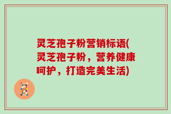 灵芝孢子粉营销标语(灵芝孢子粉，营养健康呵护，打造完美生活)