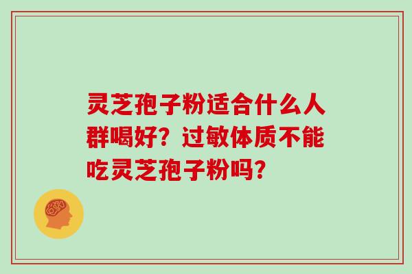 灵芝孢子粉适合什么人群喝好？过敏体质不能吃灵芝孢子粉吗？