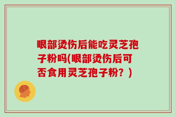 眼部烫伤后能吃灵芝孢子粉吗(眼部烫伤后可否食用灵芝孢子粉?)-第1张图片-灵芝大师 眼部烫伤后能吃灵芝孢子粉吗(眼部烫伤后可否食用灵芝孢子粉?)-第1张图片-灵芝大师