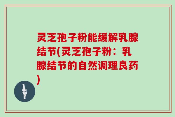 灵芝孢子粉能缓解乳腺结节(灵芝孢子粉：乳腺结节的自然调理良药)
