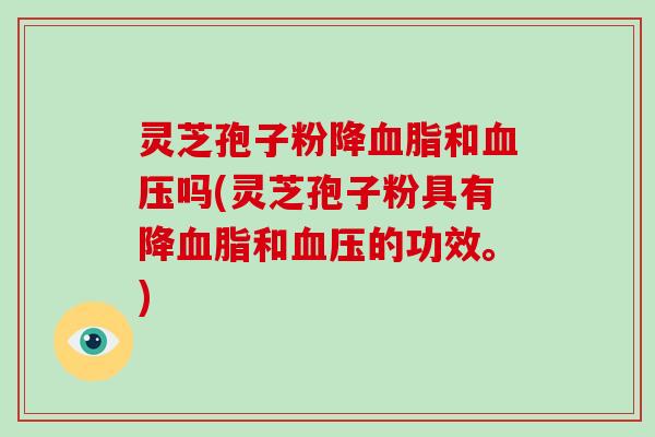灵芝孢子粉降血脂和血压吗(灵芝孢子粉具有降血脂和血压的功效。)