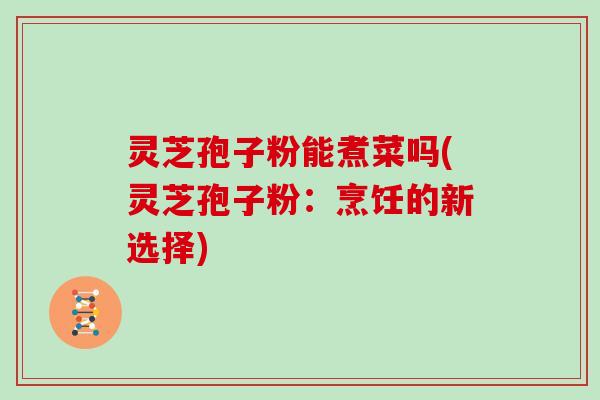 灵芝孢子粉能煮菜吗(灵芝孢子粉：烹饪的新选择)
