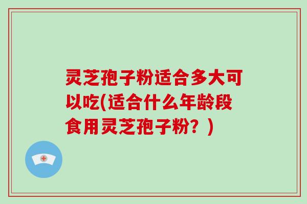 灵芝孢子粉适合多大可以吃(适合什么年龄段食用灵芝孢子粉？)