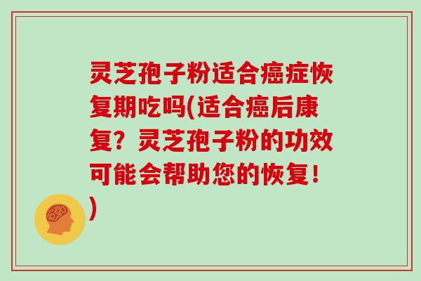 灵芝孢子粉适合癌症恢复期吃吗(适合癌后康复？灵芝孢子粉的功效可能会帮助您的恢复！)