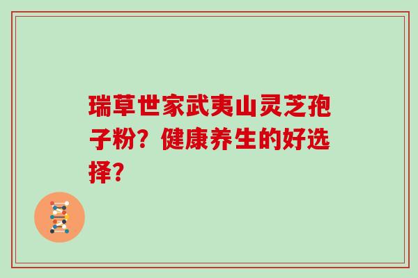 瑞草世家武夷山灵芝孢子粉？健康养生的好选择？