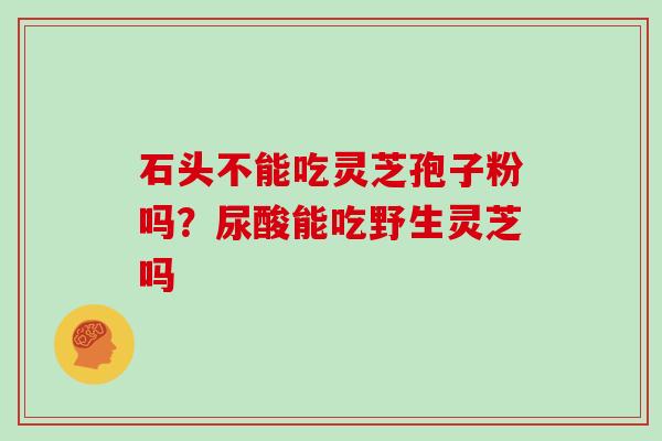 石头不能吃灵芝孢子粉吗？尿酸能吃野生灵芝吗