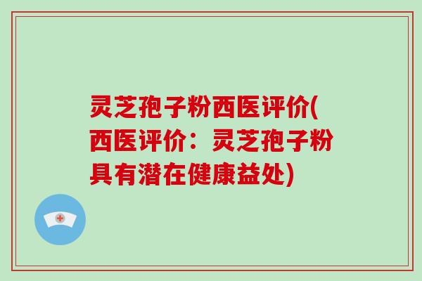 灵芝孢子粉西医评价(西医评价：灵芝孢子粉具有潜在健康益处)
