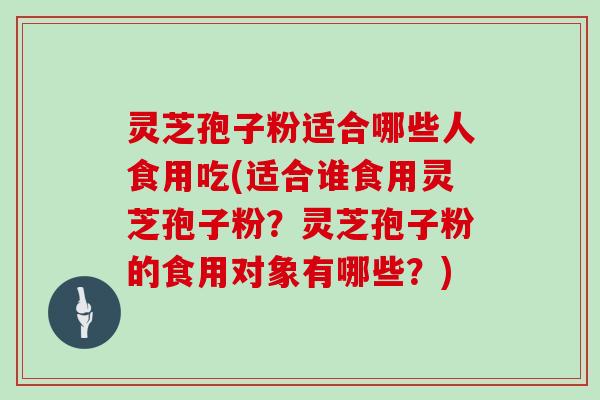 灵芝孢子粉适合哪些人食用吃(适合谁食用灵芝孢子粉？灵芝孢子粉的食用对象有哪些？)
