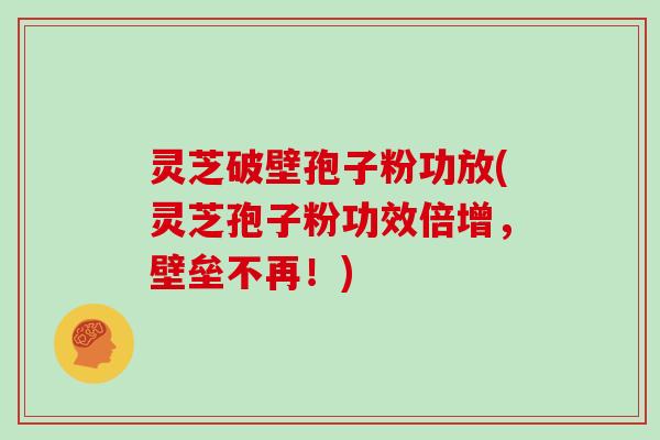 灵芝破壁孢子粉功放(灵芝孢子粉功效倍增,壁垒不再!)-第1张图片-灵芝大师 灵芝破壁孢子粉功放(灵芝孢子粉功效倍增,壁垒不再!)-第1张图片-灵芝大师