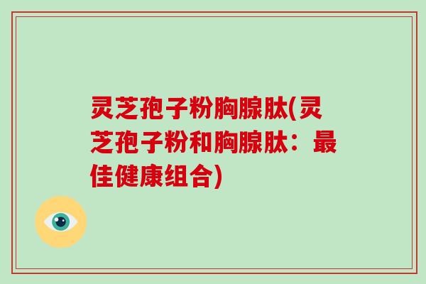 灵芝孢子粉胸腺肽(灵芝孢子粉和胸腺肽：最佳健康组合)