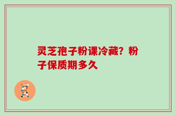 灵芝孢子粉课冷藏？粉子保质期多久