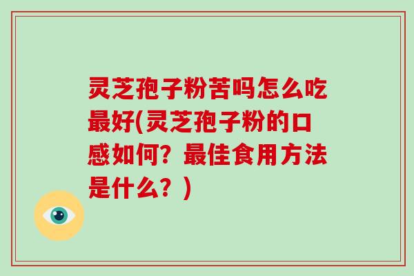 灵芝孢子粉苦吗怎么吃最好(灵芝孢子粉的口感如何？最佳食用方法是什么？)