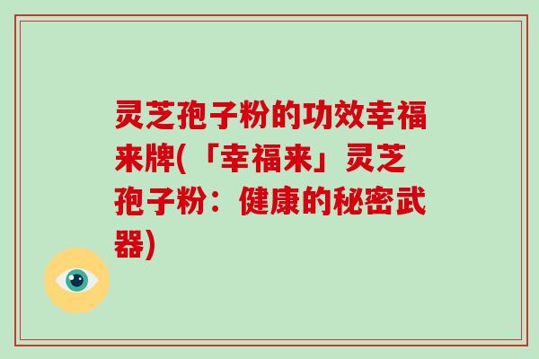 灵芝孢子粉的功效幸福来牌(「幸福来」灵芝孢子粉：健康的秘密武器)