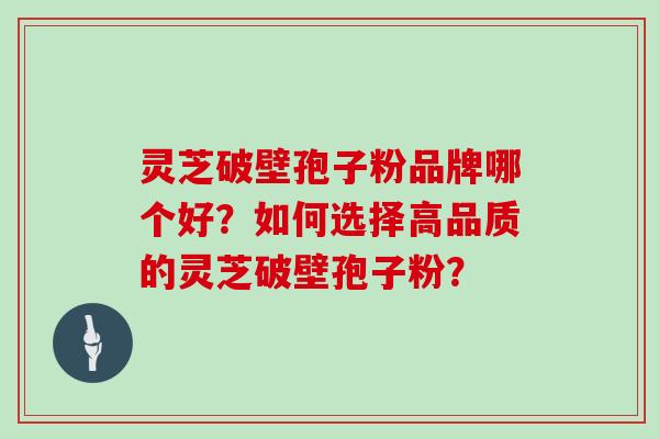 灵芝破壁孢子粉品牌哪个好？如何选择高品质的灵芝破壁孢子粉？