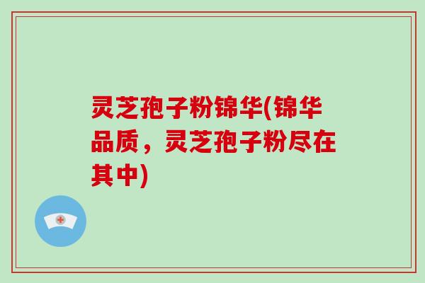 灵芝孢子粉锦华(锦华品质，灵芝孢子粉尽在其中)