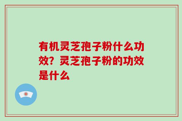 有机灵芝孢子粉什么功效？灵芝孢子粉的功效是什么