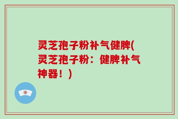 灵芝孢子粉补气健脾(灵芝孢子粉：健脾补气神器！)