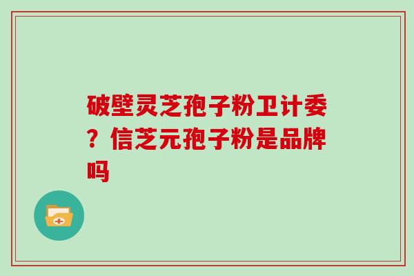 破壁灵芝孢子粉卫计委？信芝元孢子粉是品牌吗