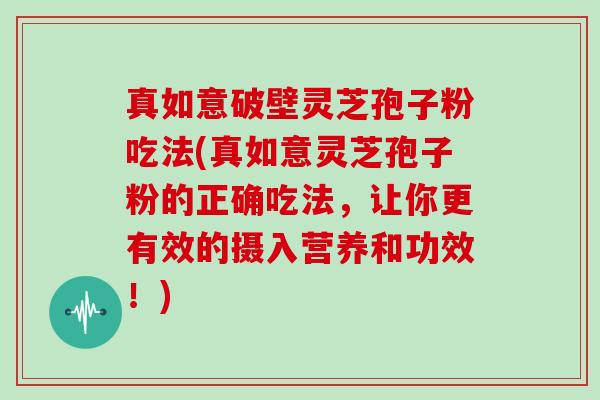 真如意破壁灵芝孢子粉吃法(真如意灵芝孢子粉的正确吃法，让你更有效的摄入营养和功效！)