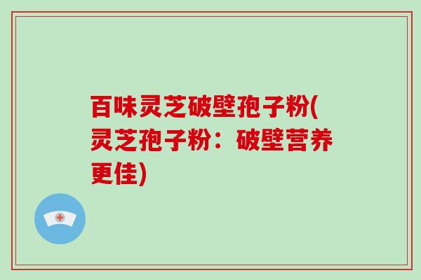 百味灵芝破壁孢子粉(灵芝孢子粉：破壁营养更佳)
