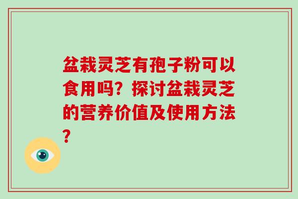 盆栽灵芝有孢子粉可以食用吗？探讨盆栽灵芝的营养价值及使用方法？