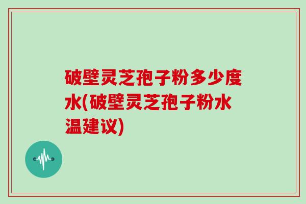 破壁灵芝孢子粉多少度水(破壁灵芝孢子粉水温建议)