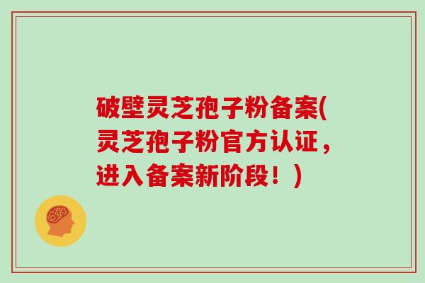 破壁灵芝孢子粉备案(灵芝孢子粉官方认证，进入备案新阶段！)