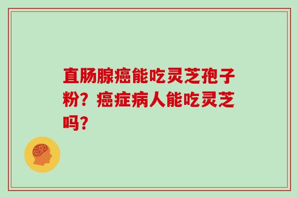 直肠腺癌能吃灵芝孢子粉？癌症病人能吃灵芝吗？