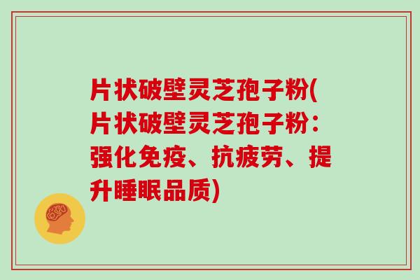 片状破壁灵芝孢子粉(片状破壁灵芝孢子粉：强化免疫、抗疲劳、提升睡眠品质)