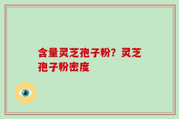 含量灵芝孢子粉？灵芝孢子粉密度