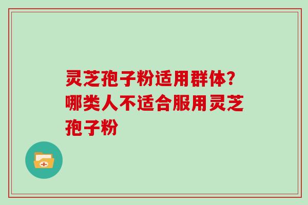 灵芝孢子粉适用群体？哪类人不适合服用灵芝孢子粉
