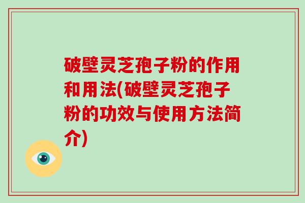 破壁灵芝孢子粉的作用和用法(破壁灵芝孢子粉的功效与使用方法简介)