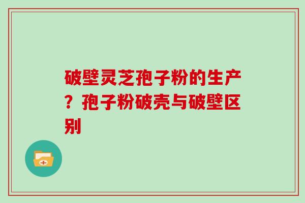 破壁灵芝孢子粉的生产？孢子粉破壳与破壁区别