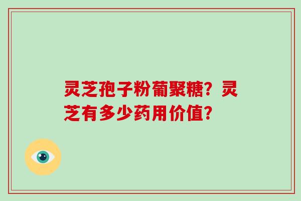 灵芝孢子粉葡聚糖？灵芝有多少药用价值？