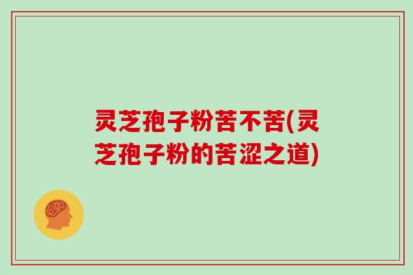 灵芝孢子粉苦不苦(灵芝孢子粉的苦涩之道)-第1张图片-灵芝大师 灵芝孢子粉苦不苦(灵芝孢子粉的苦涩之道)-第1张图片-灵芝大师