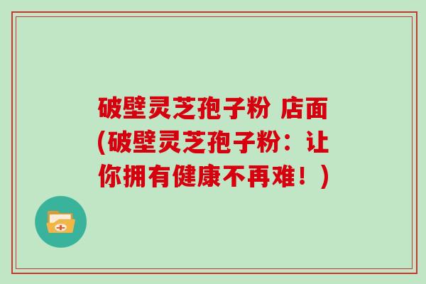 破壁灵芝孢子粉 店面(破壁灵芝孢子粉：让你拥有健康不再难！)