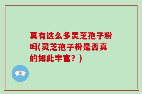 真有这么多灵芝孢子粉吗(灵芝孢子粉是否真的如此丰富？)