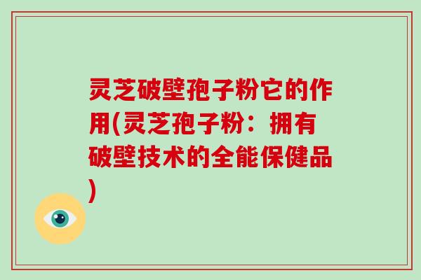 灵芝破壁孢子粉它的作用(灵芝孢子粉：拥有破壁技术的全能保健品)