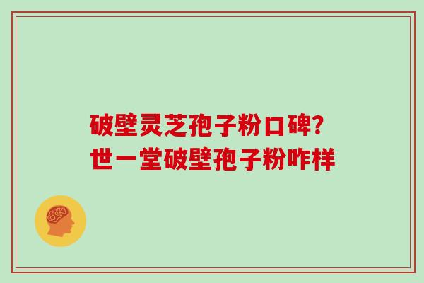 破壁灵芝孢子粉口碑？世一堂破壁孢子粉咋样