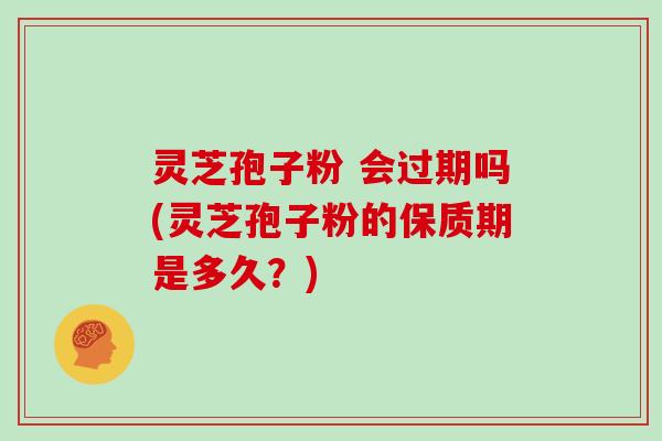 灵芝孢子粉 会过期吗(灵芝孢子粉的保质期是多久？)