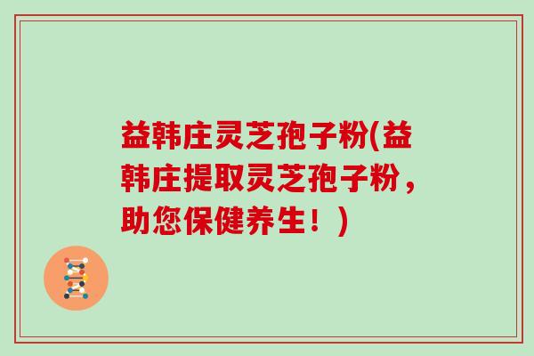 益韩庄灵芝孢子粉(益韩庄提取灵芝孢子粉，助您保健养生！)