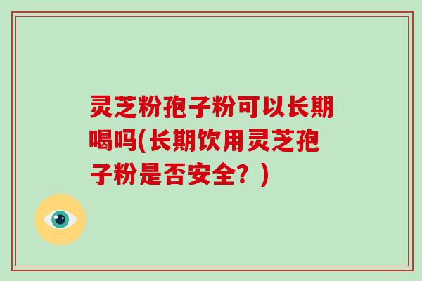 灵芝粉孢子粉可以长期喝吗(长期饮用灵芝孢子粉是否安全？)